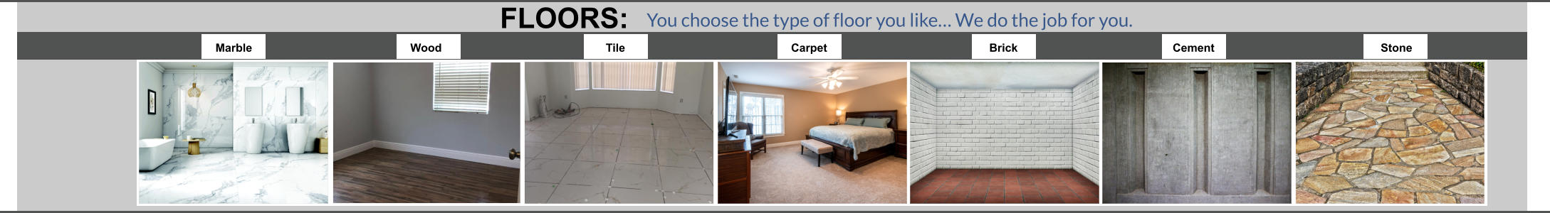 You choose the type of floor you like… We do the job for you. Marble Wood Tile Carpet Brick Cement Stone FLOORS: